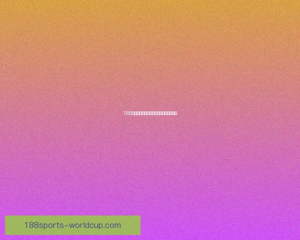 188体育世界杯赔率分析及投注策略全面解读 188体育世界杯赔率分析及投注策略全面解读